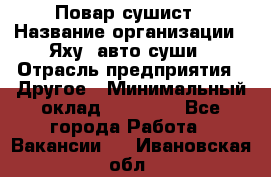 Повар-сушист › Название организации ­ Яху, авто-суши › Отрасль предприятия ­ Другое › Минимальный оклад ­ 16 000 - Все города Работа » Вакансии   . Ивановская обл.